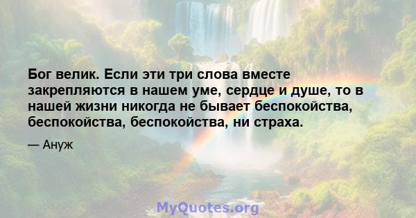 Бог велик. Если эти три слова вместе закрепляются в нашем уме, сердце и душе, то в нашей жизни никогда не бывает беспокойства, беспокойства, беспокойства, ни страха.