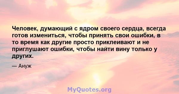 Человек, думающий с ядром своего сердца, всегда готов измениться, чтобы принять свои ошибки, в то время как другие просто приклеивают и не приглушают ошибки, чтобы найти вину только у других.