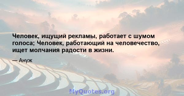 Человек, ищущий рекламы, работает с шумом голоса; Человек, работающий на человечество, ищет молчания радости в жизни.