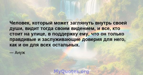 Человек, который может заглянуть внутрь своей души, видит тогда своим видением, и все, кто стоит на улице, в поддержку ему, что он только правдивые и заслуживающие доверия для него, как и он для всех остальных.