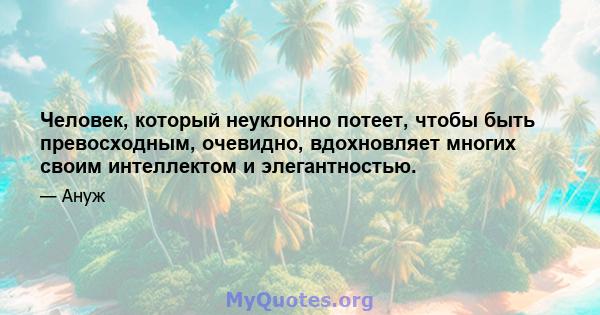 Человек, который неуклонно потеет, чтобы быть превосходным, очевидно, вдохновляет многих своим интеллектом и элегантностью.