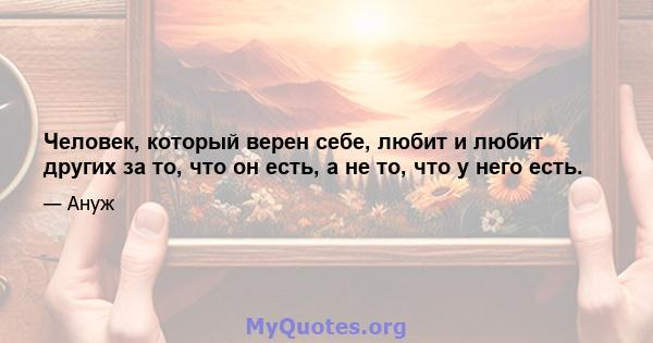 Человек, который верен себе, любит и любит других за то, что он есть, а не то, что у него есть.