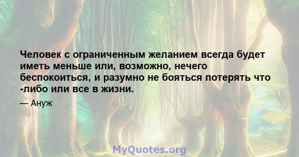 Человек с ограниченным желанием всегда будет иметь меньше или, возможно, нечего беспокоиться, и разумно не бояться потерять что -либо или все в жизни.