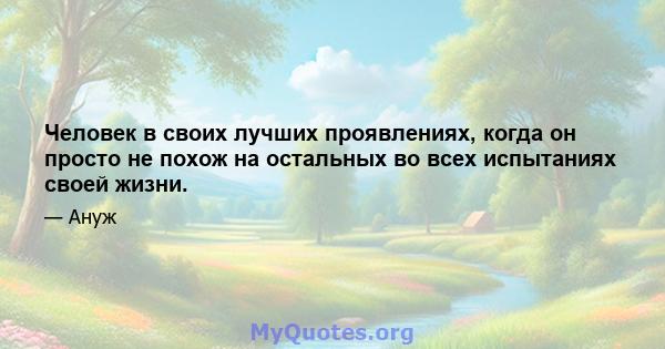 Человек в своих лучших проявлениях, когда он просто не похож на остальных во всех испытаниях своей жизни.