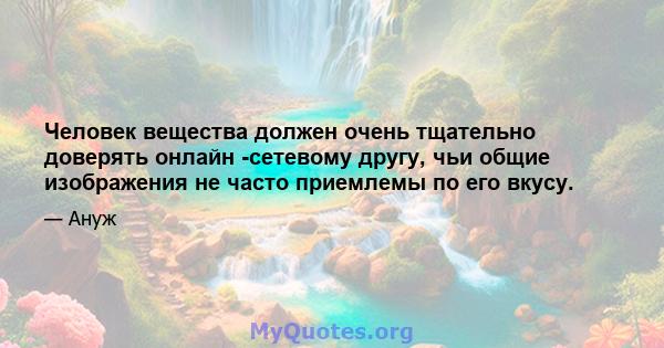 Человек вещества должен очень тщательно доверять онлайн -сетевому другу, чьи общие изображения не часто приемлемы по его вкусу.