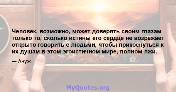 Человек, возможно, может доверять своим глазам только то, сколько истины его сердце не возражает открыто говорить с людьми, чтобы прикоснуться к их душам в этом эгоистичном мире, полном лжи.