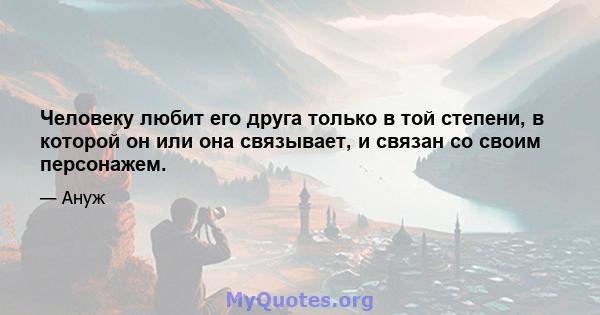 Человеку любит его друга только в той степени, в которой он или она связывает, и связан со своим персонажем.