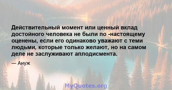 Действительный момент или ценный вклад достойного человека не были по -настоящему оценены, если его одинаково уважают с теми людьми, которые только желают, но на самом деле не заслуживают аплодисмента.