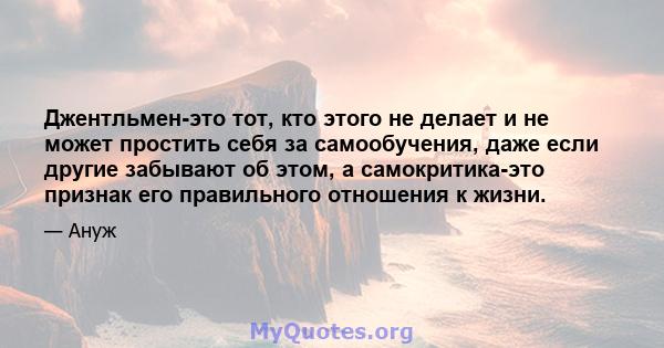 Джентльмен-это тот, кто этого не делает и не может простить себя за самообучения, даже если другие забывают об этом, а самокритика-это признак его правильного отношения к жизни.