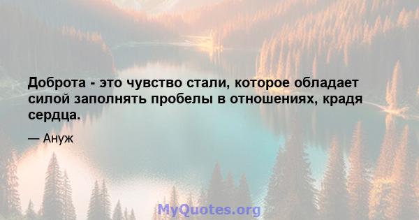 Доброта - это чувство стали, которое обладает силой заполнять пробелы в отношениях, крадя сердца.