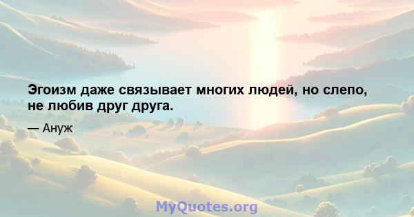 Эгоизм даже связывает многих людей, но слепо, не любив друг друга.