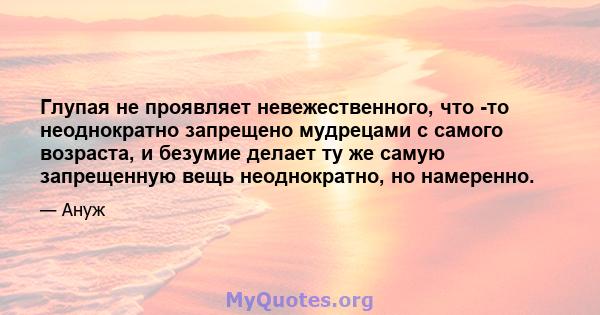 Глупая не проявляет невежественного, что -то неоднократно запрещено мудрецами с самого возраста, и безумие делает ту же самую запрещенную вещь неоднократно, но намеренно.