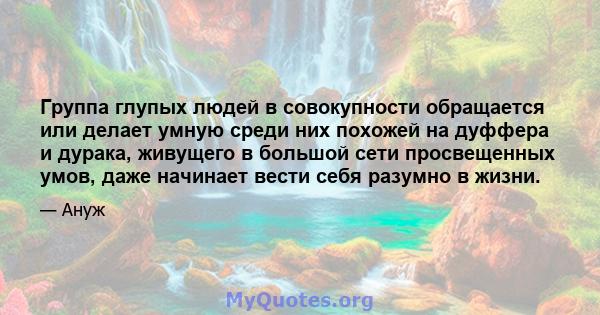 Группа глупых людей в совокупности обращается или делает умную среди них похожей на дуффера и дурака, живущего в большой сети просвещенных умов, даже начинает вести себя разумно в жизни.