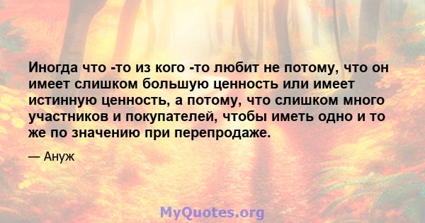 Иногда что -то из кого -то любит не потому, что он имеет слишком большую ценность или имеет истинную ценность, а потому, что слишком много участников и покупателей, чтобы иметь одно и то же по значению при перепродаже.