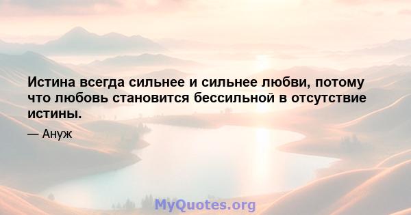 Истина всегда сильнее и сильнее любви, потому что любовь становится бессильной в отсутствие истины.