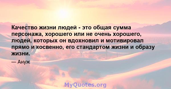 Качество жизни людей - это общая сумма персонажа, хорошего или не очень хорошего, людей, которых он вдохновил и мотивировал прямо и косвенно, его стандартом жизни и образу жизни.