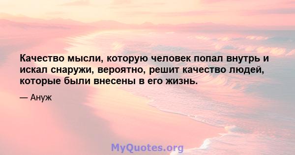 Качество мысли, которую человек попал внутрь и искал снаружи, вероятно, решит качество людей, которые были внесены в его жизнь.