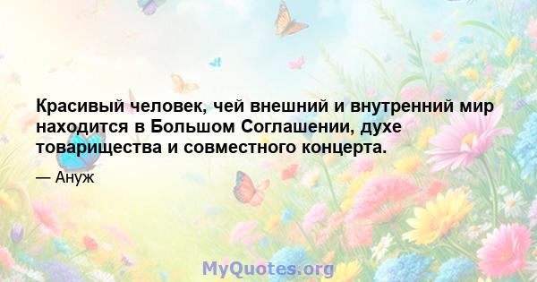 Красивый человек, чей внешний и внутренний мир находится в Большом Соглашении, духе товарищества и совместного концерта.