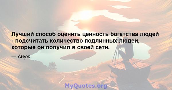 Лучший способ оценить ценность богатства людей - подсчитать количество подлинных людей, которые он получил в своей сети.