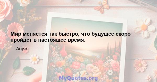 Мир меняется так быстро, что будущее скоро пройдет в настоящее время.