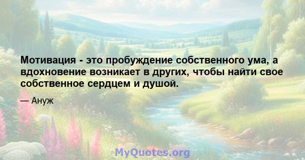 Мотивация - это пробуждение собственного ума, а вдохновение возникает в других, чтобы найти свое собственное сердцем и душой.