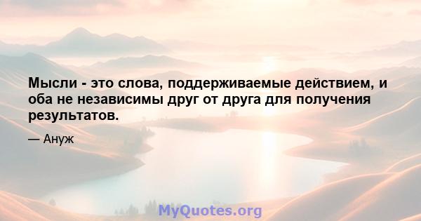 Мысли - это слова, поддерживаемые действием, и оба не независимы друг от друга для получения результатов.