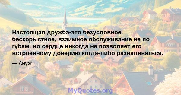 Настоящая дружба-это безусловное, бескорыстное, взаимное обслуживание не по губам, но сердце никогда не позволяет его встроенному доверию когда-либо разваливаться.