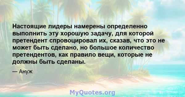 Настоящие лидеры намерены определенно выполнить эту хорошую задачу, для которой претендент спровоцировал их, сказав, что это не может быть сделано, но большое количество претендентов, как правило вещи, которые не должны 