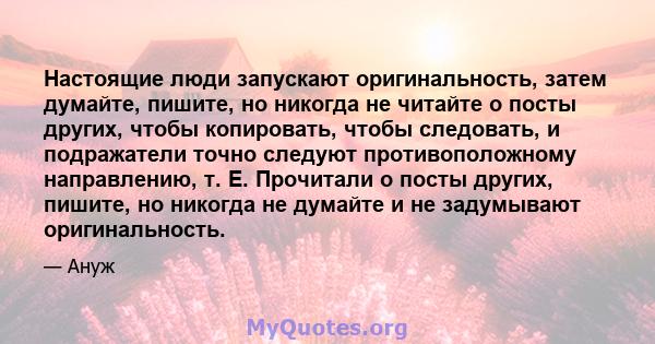 Настоящие люди запускают оригинальность, затем думайте, пишите, но никогда не читайте о посты других, чтобы копировать, чтобы следовать, и подражатели точно следуют противоположному направлению, т. Е. Прочитали о посты