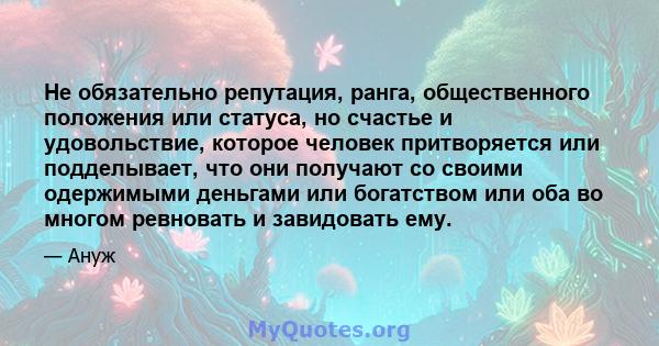 Не обязательно репутация, ранга, общественного положения или статуса, но счастье и удовольствие, которое человек притворяется или подделывает, что они получают со своими одержимыми деньгами или богатством или оба во