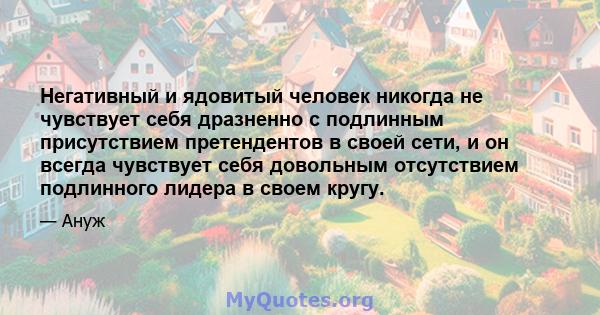 Негативный и ядовитый человек никогда не чувствует себя дразненно с подлинным присутствием претендентов в своей сети, и он всегда чувствует себя довольным отсутствием подлинного лидера в своем кругу.