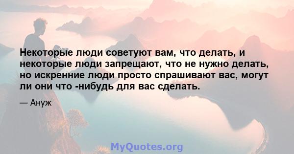 Некоторые люди советуют вам, что делать, и некоторые люди запрещают, что не нужно делать, но искренние люди просто спрашивают вас, могут ли они что -нибудь для вас сделать.