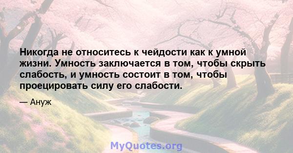 Никогда не относитесь к чейдости как к умной жизни. Умность заключается в том, чтобы скрыть слабость, и умность состоит в том, чтобы проецировать силу его слабости.