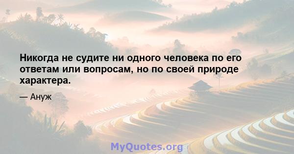 Никогда не судите ни одного человека по его ответам или вопросам, но по своей природе характера.