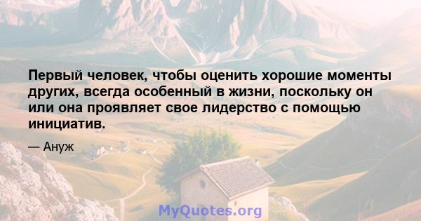 Первый человек, чтобы оценить хорошие моменты других, всегда особенный в жизни, поскольку он или она проявляет свое лидерство с помощью инициатив.