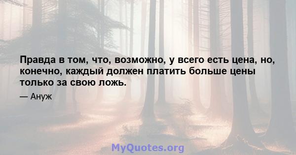 Правда в том, что, возможно, у всего есть цена, но, конечно, каждый должен платить больше цены только за свою ложь.