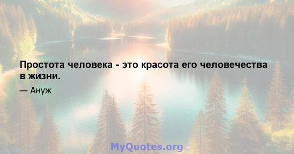 Простота человека - это красота его человечества в жизни.