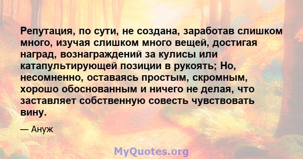 Репутация, по сути, не создана, заработав слишком много, изучая слишком много вещей, достигая наград, вознаграждений за кулисы или катапультирующей позиции в рукоять; Но, несомненно, оставаясь простым, скромным, хорошо