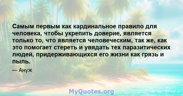 Самым первым как кардинальное правило для человека, чтобы укрепить доверие, является только то, что является человеческим, так же, как это помогает стереть и увядать тех паразитических людей, придерживающихся его жизни