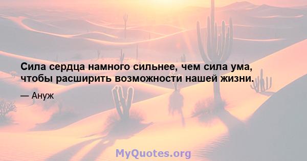 Сила сердца намного сильнее, чем сила ума, чтобы расширить возможности нашей жизни.