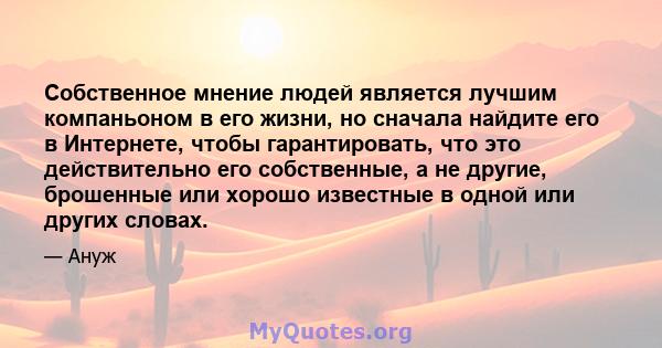 Собственное мнение людей является лучшим компаньоном в его жизни, но сначала найдите его в Интернете, чтобы гарантировать, что это действительно его собственные, а не другие, брошенные или хорошо известные в одной или