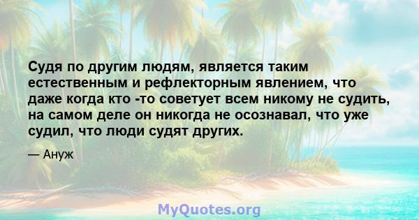 Судя по другим людям, является таким естественным и рефлекторным явлением, что даже когда кто -то советует всем никому не судить, на самом деле он никогда не осознавал, что уже судил, что люди судят других.