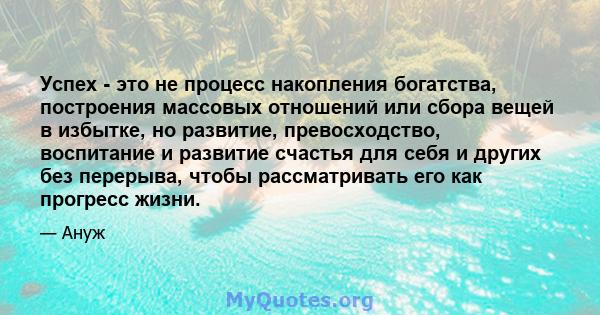 Успех - это не процесс накопления богатства, построения массовых отношений или сбора вещей в избытке, но развитие, превосходство, воспитание и развитие счастья для себя и других без перерыва, чтобы рассматривать его как 