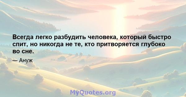 Всегда легко разбудить человека, который быстро спит, но никогда не те, кто притворяется глубоко во сне.