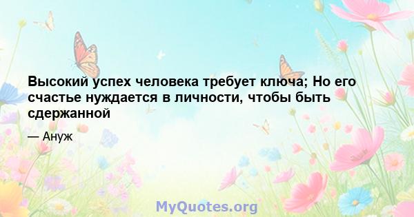 Высокий успех человека требует ключа; Но его счастье нуждается в личности, чтобы быть сдержанной