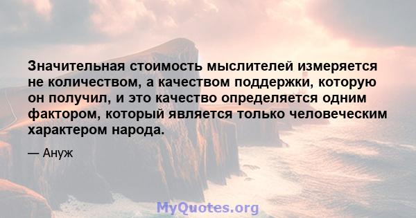 Значительная стоимость мыслителей измеряется не количеством, а качеством поддержки, которую он получил, и это качество определяется одним фактором, который является только человеческим характером народа.