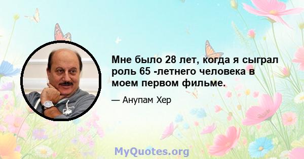 Мне было 28 лет, когда я сыграл роль 65 -летнего человека в моем первом фильме.