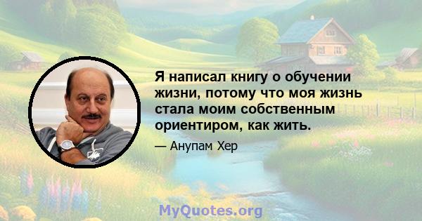 Я написал книгу о обучении жизни, потому что моя жизнь стала моим собственным ориентиром, как жить.