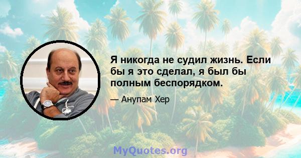 Я никогда не судил жизнь. Если бы я это сделал, я был бы полным беспорядком.