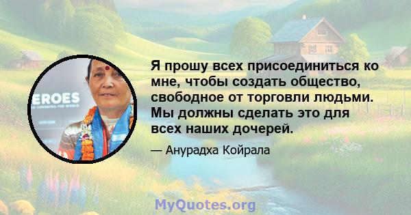 Я прошу всех присоединиться ко мне, чтобы создать общество, свободное от торговли людьми. Мы должны сделать это для всех наших дочерей.